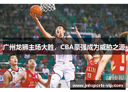 广州龙狮主场大胜，CBA豪强成为威胁之源