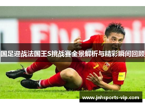 国足迎战法国王S挑战赛全景解析与精彩瞬间回顾